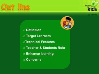 o Definition
o Target Learners
oTechnical Features
o Teacher & Students Role
o Enhance learning
o Concerns
 