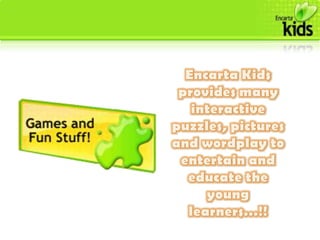 ConcernsEncarta Kids is an Educational Software which helps young students with homework and encourages them to learn in a fun and engaging way. Encarta Kids offers articles, multimedia, and interactive games for Kids