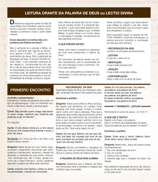 Acolhida e apresentação:
Conforme o número de pessoas se propõe um
tipo de apresentação. Criar um ambiente aco-
lhedor e silencioso desde a apresentação.
Canto: Seja bendito quem chega, seja bendi-
to quem chega, trazendo paz, trazendo paz,
trazendo a paz do Senhor!
Em seguida:
Canto: A nós descei divina luz, a nós descei
divina luz. Em nossas almas acendei o amor, o
amor de Jesus.
Saudação: Em nome do Pai e do Filho e do
Espírito Santo. Amém.
Dirigente: Neste tempo em que muitos expe-
rimentam o isolamento, promovido pelo indivi-
dualismo e fechamento, sentimos o desafio de
descobrir a maravilha de viver juntos, misturar-
-nos, encontrar-nos, dar o braço, apoiar-nos,
como diz o Papa Francisco. Juntos, podemos
descobrir a beleza de trilhar esse caminho!
Canto: Importa viver Senhor, unidos no amor,
na participação, vivendo em comunhão.
RECORDAÇÃO DA VIDA
Quais fatos desta semana nos chamaram aten-
ção, na família? No bairro? Na cidade? No país?
Incentivar a partilha.
Dirigente: Todos somos filhos e filhas de Deus.
Ele espera que tenhamos um cuidado muito
especial com toda criação: homem e mulher,
assim como com toda a natureza. Para que a
alegria de cada cristão seja reconhecida, somos
chamados a dar testemunho de comunhão fra-
terna e que todos possam admirar como vos
preocupais uns pelos outros, como mutuamen-
te se encorajam, se anima e se ajudam. Jesus
pediu ao Pai: “Que todos sejam um só.”
Canto: Eis-me aqui Senhor, eis-me aqui Se-
nhor, prá fazer tua vontade prá viver do teu
amor, prá fazer tua vontade, prá viver do teu
amor, eis-me aqui Senhor.
Dirigente: Somos convidados a mergulhar na
Palavra por meio do exercício orante da Lectio
Divina ou Leitura Orante da Palavra de Deus.
A PALAVRA DE DEUS NOS ILUMINA
Dirigente: Deixemos que a Palavra de Deus
nos comunique toda a verdade e a alegria que
o Senhor quer nos revelar.
Canto: Eu vim para escutar, Tua palavra,
tua palavra, tua palavra de Amor.
O mundo ainda vai viver, tua palavra,
tua palavra, tua palavra de amor.
Eu quero entender melhor, tua palavra,
tua palavra, tua palavra de amor.
1º MOMENTO - LEITURA
Permanecer no amor de Jesus - Jo 15,9-17
O QUE DIZ O TEXTO?
Repetir uma frase, uma palavra.
(não é momento de interpretação do texto)
Quais as palavras que se repetem no texto?
Incentivar a partilha.
Canto: Onde reina o Amor, fraterno Amor.
Onde reina o amor, Deus ai está.
Dirigente: Neste texto, Jesus diz quatro coisas
importantíssimas:
1. Faz uma declaração de amor.
2. Faz um convite.
3. Coloca uma condição.
4. Garante algo que o coração de todos nós
deseja.
Que belíssima declaração de amor faz Jesus a
cada um de nós! E nos convida: fiquem unidos
a mim pelo amor.
PRIMEIRO ENCONTRO
LEITURA ORANTE DA PALAVRA DE DEUS ou LECTIO DIVINA
Destacamos algumas partes da fala de
nosso Bispo Dom Edmilson sobre a Lectio
Divina e que tem motivado nossas comu-
nidades a conhecer e rezar a partir deste
método.
Como descobrir na minha vida a im-
portância da Palavra de Deus?	
Não é suficiente ler e estudar a Bíblia. Já
dizia S. Jerônimo que “ignorar as Escritu-
ras é ignorar a Cristo”. É preciso ter os
sentimentos de Jesus. Ele é a plenitude da
Revelação de Deus. É preciso SEGUIR JE-
SUS, imitar o seu exemplo, participar do
seu destino e comprometer-se com ele.
Ter a vida de Jesus dentro de si: fruto da fé
na ressurreição e da ação do Espírito Santo
na própria vida: Ter experiência pessoal da
presença do Cristo ressuscitado e uma es-
piritualidade de entrega contínua e oração.
Este método de Jesus faz-nos ler a Escri-
tura de maneira orante. É a chamada “lec-
tio divina”, muito vivenciada desde os tem-
pos mais antigos da Igreja e que, na Idade
Média. A Lectio Divina é um modo, talvez
o mais ligado à tradição, de aproximar-se
das sagradas escrituras.
O QUE PREVER ANTES?
Deixar uma mesa ou estante em destaque
de onde será proclamada a Palavra de
Deus.
Os momentos de silêncio devem ser vivi-
dos naturalmente, sem a necessidade de
dar uma instrução a todo o momento: “va-
mos fazer silencio”.
Prever com antecedência os leitores e co-
mentaristas e outros serviços que se fizer
necessário.
Antes da leitura, sugerir que todos abram
suas bíblias na citação a ser lida. Assim
evita movimentação que se tornam ruídos
que atrapalham a oração.
Será necessário seguir os passos da LEI-
TURA ORANTE conforme orientações no
próprio encontro incluindo a recordação
da vida que vem primeiro.
- RECORDAÇÃO DA VIDA
Lembrar os principais acontecimentos.
- LEITURA
O que diz o texto em si.
- MEDITAÇÃO
O que o texto diz para mim.
- ORAÇÃO
O que o texto me faz dizer a Deus.
- CONTEMPLAÇÃO
Olhar a vida com os olhos de Deus.
 