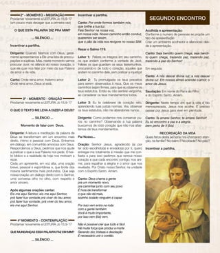 2º - MOMENTO - MEDITAÇÃO
Proclamar novamente a LEITURA Jo 15,9-17
(um pouco mais devagar que a primeira vez)
O QUE ESTA PALAVRA DIZ PRA MIM?
... SILÊNCIO ...
Incentivar a partilha.
Dirigente: Quando falamos com Deus, geral-
mente apresentamos a Ele uma lista de preocu-
pações e súplicas. Mas, neste momento vamos
procurar ouvir, no silêncio do nosso coração, o
que ele quer nos falar por meio da sua Palavra
de amor e de vida.
Canto: Onde reina amor, fraterno amor
Onde reina amor, Deus aí está.
3º - MOMENTO - ORAÇÃO
Proclamar novamente a LEITURA Jo 15,9-17
O QUE O TEXTO ME LEVA A DIZER A DEUS?
... SILÊNCIO ...
Momento de falar com Deus.
Dirigente: A leitura e meditação da palavra de
Deus se transformam em um encontro mais
direto, íntimo e pessoal com Deus. Entramos
em diálogo, em comunhão amorosa com Deus.
Respondemos a Deus, pedimos que nos ajude
a praticar o que a sua Palavra nos pede. O tex-
to bíblico e a realidade de hoje nos motivam a
rezar.
Cada um apresente, em voz alta, uma oração
breve, pessoal e espontânea e, que brote dos
nossos sentimentos mais profundos. Que seja
nossa oração um diálogo direto com o Senhor,
uma conversa olho no olho, com respeito e
amor sincero.
Após algumas orações cantar:
Eis-me aqui Senhor, eis-me aqui Senhor,
prá fazer tua vontade prá viver do teu amor,
prá fazer tua vontade, prá viver do teu amor,
eis-me aqui Senhor.
4º MOMENTO - CONTEMPLAÇÃO
Proclamar novamente a LEITURA Jo 15,9-17
QUE MUNDANÇAS ESSA PALAVRA FAZ EM MIM?
... SILÊNCIO ...
Incentivar a partilha.
Canto: Por onde formos também nós,
que brilhe a tua luz.
Fala Senhor na nossa voz,
em nossa vida. Nosso caminho então conduz,
queremos ser assim,
que o pão da vida nos revigore no nosso SIM.
Rezar o Salmo 119.
Leitor 1: Felizes os íntegros em seu caminho,
os que andam conforme a vontade de Javé.
Felizes os que guardam os seus testemunhos,
procurando-o de todo o coração, aqueles que
andam no caminho dele, sem praticar a injustiça!
Leitor 2: Tu promulgaste os teus preceitos
para serem observados à risca. Que os meus
caminhos sejam firmes, para que eu observe os
teus estatutos. Então eu não sentirei vergonha,
ao considerar os teus mandamentos todos.
Leitor 3: Eu te celebrarei de coração reto,
aprendendo tuas justas normas. Vou observar
os teus estatutos, não me abandones nunca.
Dirigente: Como podemos nos conservar pu-
ros no caminho? Observando a tua palavra
buscamos de todo coração que não nos afas-
temos de teus mandamentos.
Pai Nosso...
Oração: Senhor Jesus, agradecido (a) por
ter sido escolhido(a) e enviado(a) por ti, quero
entregar-me totalmente à missão que me con-
fiaste e para isso pedimos que renove nosso
coração e que cada encontro contigo, nos ani-
me, para espalhar a alegria e o amor que nos
revelaste. Por Cristo nosso Senhor, na unidade
com o Espírito Santo. Amém.
Canto: Deus chama a gente
pra um momento novo,
pra caminhar junto com seu povo
É hora de transformar
o que não dá mais,
sozinho isolado ninguém é capaz
Por isso vem entra na roda
com a gente também
Você é muito importante,
por isso vem (bis) vem.
Não é possível crer que tudo é fácil
Há muita força que produz a morte
Gerando dor, tristeza e desolação
É necessário unir o cordão.
Acolhida e apresentação:
Conforme o numero de pessoas se propõe um
tipo de apresentação
Criar um ambiente acolhedor e silencioso des-
de a apresentação.
Canto: Seja bendito quem chega, seja bendi-
to quem chega, trazendo paz, trazendo paz,
trazendo a paz do Senhor!
Em seguida:
Canto: A nós descei divina luz, a nós descei
divina luz. Em nossas almas acendei o amor, o
amor de Jesus.
Saudação: Em nome do Pai e do Filho
e do Espírito Santo. Amém.
Dirigente: Neste tempo em que a vida é tão
menosprezada, Jesus nos acolhe. É preciso
passar por Jesus para viver em plenitude.
Canto: Te amarei Senhor, te amarei Senhor!
Eu só encontro a paz e a alegria
bem perto de ti (bis)
RECORDAÇÃO DA VIDA
Quais fatos desta semana nos chamaram aten-
ção, na família? No bairro? Na cidade? No país?
Incentivar a partilha.
SEGUNDO ENCONTRO
 