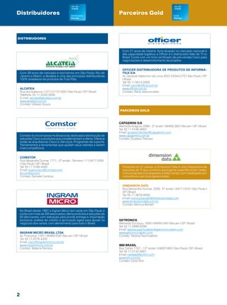 Distribuidores                                                        Parceiros Gold



DISTRIBUIDORES



                                                                        Com 27 anos de história, forte atuação no mercado nacional e
                                                                        alta capacidade logística, a Officer é o distribuidor líder de TI no
                                                                        Brasil. Conta com um time certificado de pré-vendas Cisco para
                                                                        negociações e desenvolvimento de projetos.


                                                                        Officer distribuidora de Produtos de Informá-
    Com 28 anos de mercado e escritórios em São Paulo, Rio de           tica S/A
    Janeiro e Miami, a Alcateia é uma das principais distribuidoras     Av. General Valdomiro de Lima, 833 | 04344-070 | São Paulo | SP
    100% brasileiras de produtos de TI do País.                         | Brasil
                                                                        Tel: 55 11 5014-2000
                                                                        Email: cisco@officer.com.br
    ALCATeIA                                                            www.officer.com.br
    Rua dos Italianos 1127 | 01131-000 | São Paulo | SP | Brasil        Contato: René Vasconcelos
    Telefone: 55 11 3226-2626
    E-mail: vendas@alcateia.com.br
    www.alcateia.com.br
    Contato: Ulisses Souza

                                                                      Parceiros gold



                                                                      Capgemini S/a
                                                                      Alameda Araguia, 2096 - 3º andar | 06455-000 | Barueri | SP | Brasil
                                                                      Tel: 55 11 4196-4603
                                                                      Email: gustavo.trevisan@capgemini.com
 Comstor é uma empresa multinacional, dedicada à distribuição de      www.capgemini.com.br
 soluções Cisco e produtos que complementam a oferta. Oferece         Contato: Gustavo Trevisan
 todas as arquiteturas Cisco e Serviços, Programas de suporte,
 Treinamentos e ferramentas que ajudam seus clientes a serem
 mais competitivos.


    comstor
    Rua Alexandre Dumas, 1711 - 3º andar - Birmann 11 | 04717-004
    | São Paulo | SP | Brasil
    Tel: 55 11 5186-4300                                                Presente em 51 países, a Dimension Data é uma integradora de
    Email: querocisco@comstor.com                                       soluções de TI que combina abrangente experiência em redes,
    br.comstor.com                                                      comunicações convergentes e Data Center com habilidades em
    Contato: Daniela Cardoso                                            consultoria e serviços gerenciados.


                                                                        Dimension Data
                                                                        Rua Alexandre Dumas, 2200, 5º andar | 04717-910 | São Paulo |
                                                                        SP | Brasil
                                                                        Tel: 55 11 3878-6500
                                                                        Email: monica.benatti@dimensiondata.com
                                                                        www.dimensiondata.com.br
                                                                        Contato: Monica Benatti

 No Brasil desde 1997, a Ingram Micro tem sede em São Paulo e
 conta com mais de 200 associados, oferta produtos e soluções de
 50 fabricantes, com estoques para pronta entrega e importação
 exclusiva, análise de crédito e aprovação ágeis para apoiar os       Getronics
 negócios dos canais, com atendimento para todo o Brasil.             Alameda Surubuju, 1930 | 06455-040 | Barueri | SP | Brasil
                                                                      Tel: 55 11 2899-6299
                                                                      Email: tatiana.paschoalotto@getronics-latam.com
 Ingram Micro Brasil Ltda                                             www.getronics-latam.com
 Av. Piracema, 1341 | 06460-030 | Barueri | SP | Brasil               Contato: Tatiana Paschoalotto
 Tel: 55 11 2078-4200
 Email: cisco@ingrammicro.com.br
 www.ingrammicro.com.br                                               IBM Brasil
 Contato: Waleria Ferreira                                            Rua Tutóia, 1157 - 12º andar | 04007-900 | São Paulo | SP | Brasil
                                                                      Tel: 55 11 2132-5601
                                                                      Email: carlawp@br.ibm.com
                                                                      www.ibm.com.br
                                                                      Contato: Carla Witt




2
 
