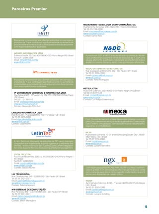 Parceiros Premier



                                                                           Microware Tecnologia de Informação LTDA
                                                                           Rua Noronha Torrezão, 416 | 24240-183 | Niterói | RJ | Brasil
                                                                           Tel: 55 21 2199-2600
                                                                           Email: microware@microware.com.br
                                                                           www.microware.com.br
                                                                           Contato: Daniel Reis

  Buscamos proporcionar aos clientes soluções em serviços e
  produtos de TI que contribuam significativamente no aumento da
  produtividade e na redução de custos operacionais das empresas,
  com responsabilidade e qualidade.


  INFRATI INFORMÁTICA Ltda
  Travessa Saúde, 22 - Sala 401 | 90540-090 | Porto Alegre | RS | Brasil     Fundada em 2001, a NDC é especializada na prestação de ser-
  Tel: 55 51 3398-3396                                                       viços profissionais, suporte e venda de soluções de TI. Com uma
  Email: infrati@infrati.com.br                                              equipe altamente qualificada e dedicada às arquiteturas Cisco,
  www.infrati.com.br                                                         ajudamos nossos clientes a serem mais produtivos e eficientes.


                                                                             NDC Systems Integrator LTDA
                                                                             Rua Guatapará, 239 | 04310-040 | São Paulo | SP | Brasil
                                                                             Tel: 55 11 2050-1500
                                                                             Email: comercial@ndc.com.br
                                                                             www.ndc.com.br
  Buscamos proporcionar aos clientes soluções em serviços e                  Contato: Rene Rodrigues
  produtos de TI que contribuam significativamente no aumento da
  produtividade e na redução de custos operacionais das empresas,
  com responsabilidade e qualidade.
                                                                           Netsul Ltda
                                                                           Rua Dona Gabriela, 333 | 90850-010 | Porto Alegre | RS | Brasil
  IP Connection Comércio e Informática Ltda                                Tel: 55 51 3511-1544
  Rua Sabará, 566 - 15º andar - cj. 152-153 | 01239-010 | São Paulo        E-mail: contato@netsul.com.br
  | SP | Brasil                                                            www.netsul.com.br
  Tel: 55 11 2138-1010                                                     Contato: Curt Felipe Lowenhaupt
  Email: otto@ipconnection.com.br
  www.ipconnection.com.br
  Contato: Alexandre Otto Durr


Lanlink Informática Ltda
Rua Boris, 90 - 1º andar | 60060-190 | Fortaleza | CE | Brasil
Tel: 55 85 3466-8000
Email: dias.rebelo@lanlink.com.br                                            Com 15 anos de mercado, a Nexa desenvolve projetos com solu-
www.lanlink.com.br                                                           ções Cisco oferecendo serviços de alta qualidade em Colaboração,
Contato: Dias Rebelo                                                         Data Center e Virtualização, com elevado nível de desempenho,
                                                                             segurança e confiabilidade.


                                                                             nexa
                                                                             Rua Elesbão Linhares, 15 - 2º andar | Shopping Day by Day | 29055-
                                                                             340 | Vitória | ES | Brasil
                                                                             Tel: 55 27 2104-8000
  A Latin Tec é um integrador de soluções de TIC para o mercado              E-mail: info@nexa.com.br
  corporativo que implementa, suporta e gerencia o ambiente dos              www.nexa.com.br
  clientes. Nossos serviços são: Cabling, Data Center, Integration           Contato: Luciano Barcellos
  Services, Suporte Técnico, Outsourcing e Network Management.


  Latin Tec LTDA
  Rua 18 de Novembro, 590 - cj. 403 | 90240-040 | Porto Alegre |
  RS | Brasil
  Tel: 55 51 3206-0500
  Email: comercial@latintec.com.br
  www.latintec.com.br
  Contato: Glauco Nunes                                                      Com especializações em LAN, WAN, WLAN e Unified Communi-
                                                                             cations a NGX é um parceiro Cisco há mais de 10 anos e conta
                                                                             com uma larga experiência na concepção, implantação e suporte
Lik tecnologia                                                               técnico em ambientes de missão crítica.
Rua Cândido Vale, 248 | 03068-010 | São Paulo| SP | Brasil
Tel: 55 11 2101-0721
Email: sabrina@liktecnologia.com.br                                          NGXit
www.liktecnologia.com.br                                                     Av. Cristóvão Colombo, 2.240 - 7º andar | 90560-002 | Porto Alegre
Contato: Sabrina Mansini                                                     | RS | Brasil
                                                                             Tel: 55 51 3303-7000
M4 Sistemas de Computação                                                    Email: comercial@ngxit.com.br
Rua Paracatu, 309 - cj. 84 | 04302-020 | São Paulo | SP | Brasil             www.ngxit.com.br
Tel: 55 11 5071-0931                                                         Contato: Luciano Schilling
Email: milton.meneghini@m4.com.br
www.m4.com.br
Contato: Milton Meneghini


                                                                                                                                                  5
 