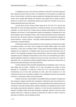 Parque Nacional da Serra do Divisor                  Plano de Manejo – Fase 2                Encarte 5




          A morfogênese que atuou na serra do Divisor resultando em cristas (K23), nas serras de Jaquirana e
Môa e elaborando hog back da Serra do Divisor, foi conseqüência de um clima agressivo com estação seca
sobre as rochas areníticas. A anticlinal da Jaquirana apresenta-se morfologicamente esvaziada na sua parte
oriental, onde as camadas estão dobradas mais fortemente. Essa situação indica um ataque de erosão à
anticlinal por um período curto e suficientemente agressivo para esvaziar toda a anticlinal, uma vez que as
litologias sedimentares são de certo modo tenras.
          Os quatro blocos da Serra do Divisor mostram relevos do tipo K23, C23, C12 e hog back. Esta
diferenciação de formas está ligada possivelmente à condicionante estrutural, já que suas litologias foram
submetidas a um mesmo tipo de clima. O ataque erosivo se processou simultaneamente com a abertura da
Depressão e sob clima seco. O nível de aplainamento, definido como pleistocênico, foi elaborado sob um clima
de duas estações, anterior à instalação da floresta, sendo de ordem essencialmente erosional, relacionadas à
fase de clima seco. Do Holoceno, destaca-se a morfogênese úmida fluvial com interferência da vegetação. Os
eventos holocênicos - terraços e planícies - muito largos, mostram deslocamentos do leito do rio para NNO,
condicionado a movimentos tectônicos.
          A floresta aberta reveste os relevos dissecados em colinas, enquanto que a floresta densa se instalou
nos interflúvios tabulares e nas cristas. Como as litologias da Formação Solimões reagem como material
impermeável, a densa rede de drenagem mantém a Floresta Aberta inteiramente adaptada. Esse tipo de
vegetação não cria condições para a morfogênese tropical úmida que gera colinas policonvexas. Como as
colinas C11 têm configuração de pequenas cristas policonvexizadas, é possível se pensar numa topografia
preexistente à época da instalação da Floresta Aberta, tal como ocorreu com a Floresta Densa que recobriu a
superfície pediplanada, elaborada em condições mais secas que as atuais. Assim sendo, tanto o relevo do
aplainamento como o de dissecamento constituem topografias herdadas, enquanto que os terraços altos e as
planícies fluviais estão relacionadas ao clima tropical úmido atual.
          Os relevos dissecados estão subordinados topograficamente aos pediplanados. Após um clima com
longa estação seca que esculpiu o pediplano, veio um clima mais agressivo que esculpiu os relevos
dissecados C11 da Depressão e as cristas K23 e colinas C23 e C12 e hog back da Serra do Divisor.
Considerando-se que as colinas estão subordinadas às cristas, estas foram esculpidas em um clima
inicialmente mais seco do que o que elaborou o pediplano. Com a umidificação do clima seco, foram esculpidas
as colinas C11, prenunciando o advento do clima úmido florestal.
          Na época do clima seco, situa-se também a movimentação tectônica que organizou a drenagem para
leste, soerguendo o pediplano, permitindo assim a dissecação e o rebaixamento erosivo que culminaram com a
abertura da Depressão. Desse modo, o aplainamento e as formas dissecadas são dois conjuntos de relevo que
correspondem a duas fases climáticas distintas, podendo-se estabelecer uma correlação que indica um clima e
duas estações; esses elementos elaborararm o pediplano e um clima mais árido, responsáveis pelo relevo
dissecado. Os depósitos lineares fluviais estão relacionados à dissecação, atribuindo o clima seco a última
glaciação. Deste modo, o desmonte da superfície de aplainamento que resultou em colinas e cristas fica
posicionado no Pleistoceno, antes da instalação da floresta.


5 - 44
 