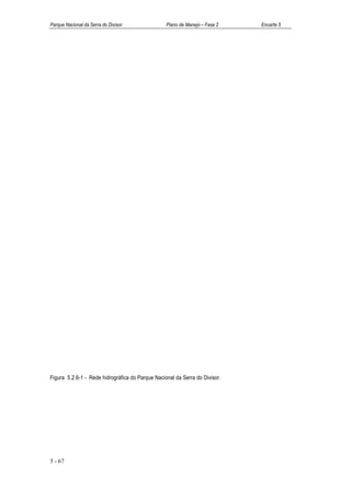 Parque Nacional da Serra do Divisor               Plano de Manejo – Fase 2   Encarte 5




Figura 5.2.6-1 - Rede hidrográfica do Parque Nacional da Serra do Divisor.




5 - 67
 