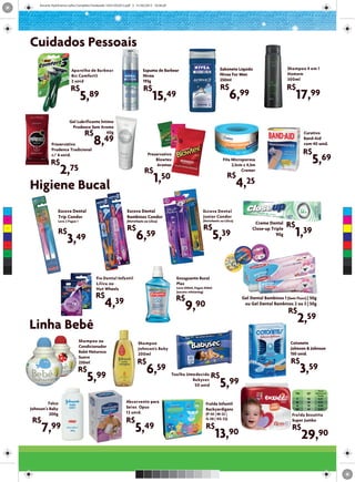 Encarte StyloFarma Julho Completo Finalizado 16321052012.pdf 3 31/05/2012 16:38:20




      Cuidados Pessoais
                              Aparelho de Barbear
                              A                                              Espuma de Barbear                               Sabonete Líquido                     Shampoo 4 em 1
                              B Comfort3
                              Bic                                            Nivea                                           Nivea For Men                        Homem
                              2 unid                                         193g                                            250ml                                300ml

                              R$                                             R$                                              R$                                   R$
                                      5,89                                         15,49                                            6,99                               17,99
                             Gel Lubrificante Íntimo
                              Prudence Sem Aroma
                                        R$       60g                                                                                                                        Curativo

                 Preservativo                8,49                                                                                                                           Band-Aid
                                                                                                                                                                            com 40 unid.
                 Prudence Tradicional
                                                                                                                                                                            R$
                                                                                                                                                                                  5,69
                 c/ 6 unid.                                                     Preservativo
                                                                                    Blowtex                                    Fita Microporosa
                 R$
           2,75
                                                                                     Aromas                                         2,5cm x 4,5m
                                                                              R$                                                         Cremer

                                                                                    1,50                                          R$
                                                                                                                                          4,25
      Higiene Bucal
 C                   Escova Dental                                Escova Dental                                   Escova Dental
                     Trip Condor                                  Bambinos Condor                                 Junior Condor
 M
                     Leve 2 Pague 1                               (Hotwheels ou Lilica)                           (Hotwheels ou Lilica)

                                                                  R$                                              R$
                                                                                                                                                 Creme Dental
                                                                                                                                                                  R$
                     R$
                                                                        6,59                                               5,39
                                                                                                                                                Close-up Triple
                                                                                                                                                                      1,39
 Y



CM



MY
                           3,49                                                                                                                            90g


CY



CMY



 K



                                              Fio Dental Infantil                                Enxaguante Bucal
                                              Lilica ou                                          Plax
                                              Hot Wheels                                         Leve 500ml, Pague 350ml
                                                                                                 (exceto whitening)
                                              R$                                                 R$
                                                    4,39
                                                                                                                                           Gel Dental Bambinos 1 (Sem Fluor) | 50g

                                                                                                      9,90                                  ou Gel Dental Bambinos 2 ou 3 | 50g
                                                                                                                                                                   R$
      Linha Bebê                                                                                                                                                       2,59
                                      Shampoo ou                                                                                                                    Cotonete
                                                                         Shampoo
                                      Condicionador                                                                                                                 Johnson & Johnson
                                                                         Johnson's Baby
                                      Babê Natureza                                                                                                                 150 unid.
                                                                         200ml
                                      Suave
                                                                         R$                                                                                         R$
                                                                                                                                                                            3,59
                                      230ml
                                  R$                                           6,59
                                         5,99                                                  Toalha Umedecida
                                                                                                        Babysec
                                                                                                         50 unid
                                                                                                                       R$
                                                                                                                             5,99                                                   Custo
                                                                                                                                                                       TM    QT   Unitário da
                                                                                                                                                                                    Fralda
                                                                                                                                                                        P    96      0,31
               Talco                                              Absorvente para                                  Fralda Infantil                                     M     80      0,37
                                                                                                                                                                        G    72      0,42
      Johnson’s Baby                                              Seios Opus                                       Backyardigans                                       EG    64      0,47

                200g                                              12 unid.                                         (P-34 | M-32 |                                    Fralda Enxutita
       R$                                                         R$                                               G-28 | XG 22)                                     Super Jumbo

           7,99                                                        5,49                                        R$
                                                                                                                           13,90
                                                                                                                                                                     R$
                                                                                                                                                                            29,90
 