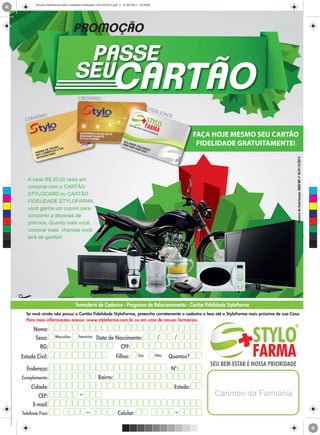 Encarte StyloFarma Julho Completo Finalizado 16321052012.pdf 5 31/05/2012 16:39:08




                                       PROMOÇÃO

                                          PASSE
                                         SEU
                                          CREDIÁRIO

                                                                                            FIDE
                                                                                                 LIDA
                                                                                                     DE
      CONVÊNIO


                                           ANDERSON SILVA NETO
                                           6395450010348512
                                           STYLO FARMA
                                                                                                          FAÇA HOJE MESMO SEU CARTÃO
                          UZA
                                                                           SOL
                                                                          5589 ANGE
                                                                               0089 FAGU
                                                                                   0450 NDE
                                                                                                           FIDELIDADE GRATUITAMENTE!
                     E SO IO LTDA                                                      0320 S
                RE D     C
            AND COMER652
               T
            RS 02001   4
             0070




                                                                                                                                    Número da Autorização: SEAE/MF nº 06/0114/2012
      A cada R$ 20,00 reais em
      compras com o CARTÃO
 C

      STYLOCARD ou CARTÃO
 M

      FIDELIDADE STYLOFARMA,
      você ganha um cupom para
 Y




      concorrer a dezenas de
CM



MY
      prêmios. Quanto mais você
CY
      comprar mais chances você
CMY
      terá de ganhar!
 K




                                                                                                                                   *Imagens meramente ilustrativas.
 