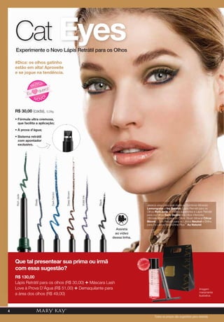 • Fórmula ultra cremosa,
que facilita a aplicação;
• À prova d’água;
• Sistema retrátil
com apontador
exclusivo.
Cat Eyes
R$ 30,00 (cada), 0,28g.
Jessica usou para este make as Sombras Minerais
Lemongrass e Ivy Garden, Lápis Retrátil para os
Olhos Rich Jade nos cílios superiores e Lápis Retrátil
para os Olhos Dark Denim nos cílios inferiores;
Ultimate Mascara para os Cílios; Blush Mineral Citrus
Bloom; Lápis Retrátil para os Lábios Neutral e Brilho
para os Lábios NouriShine Plus™ Au Naturel.
DeepBrown
Steely
DarkDenim
RichJade
VioletInk
BlackN OVO
!
NOVO!
Eu
quero!
#Dica: os olhos gatinho
estão em alta! Aproveite
e se jogue na tendência.
Que tal presentear sua prima ou irmã
com essa sugestão?
R$ 130,00
Lápis Retrátil para os olhos (R$ 30,00) + Máscara Lash
Love à Prova D’Água (R$ 51,00) + Demaquilante para
a área dos olhos (R$ 49,00)
Experimente o Novo Lápis Retrátil para os Olhos
MAIS
VENDID
O
M
A I S V E N
DIDO
Imagem
meramente
ilustrativa
Assista
ao vídeo
dessa linha.
4
Todos os preços são sugestões para revenda
 