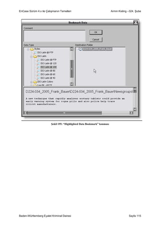 EnCase Sürüm 4.x ile Çalışmanın Temelleri                                 Armin Kisling –324. Şube




                         Şekil 195: “Highlighted Data Bookmark” konması




Baden-Württemberg Eyalet Kriminal Dairesi                                               Sayfa 115
 