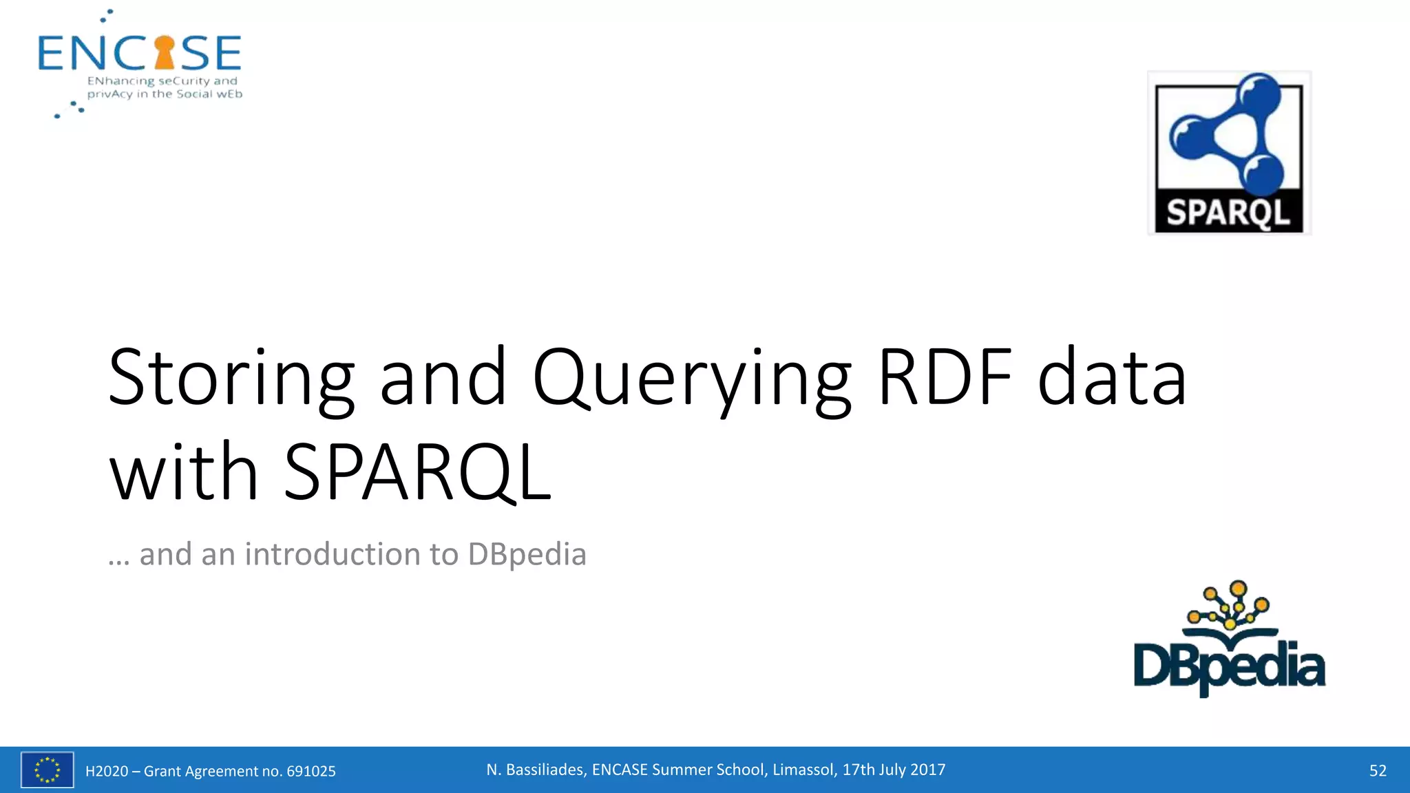 H2020 – Grant Agreement no. 691025
Storing and Querying RDF data
with SPARQL
… and an introduction to DBpedia
52N. Bassiliades, ENCASE Summer School, Limassol, 17th July 2017
 