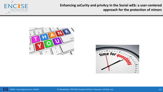 H2020 – Grant Agreement no. 691025 N. Bassiliades, ENCASE Summer School, Limassol, 17th July 2017 121
Enhancing seCurity and privAcy in the Social wEb: a user-centered
approach for the protection of minors
 