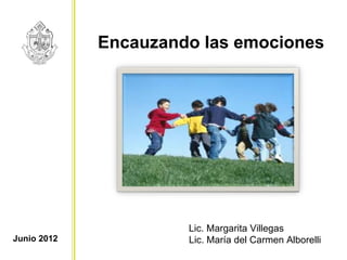 Encauzando las emociones




                      Lic. Margarita Villegas
Junio 2012            Lic. María del Carmen Alborelli
 