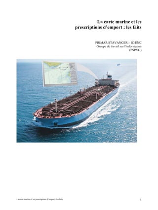 La carte marine et les
prescriptions d’emport : les faits
PRIMAR STAVANGER – IC-ENC
Groupe de travail sur l’information
(PSIWG)
La carte marine et les prescriptions d’emport : les faits 1
 