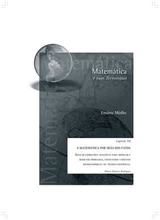 Wilson Roberto Rodrigues
A MATEMÁTICA POR TRÁS DOS FATOS
Capítulo VII
APLICAR EXPRESSÕES ANALÍTICAS PARA MODELAR E
RESOLVER PROBLEMAS, ENVOLVENDO VARIÁVEIS
SOCIOECONÔMICAS OU TÉCNICO-CIENTÍFICAS.
 
