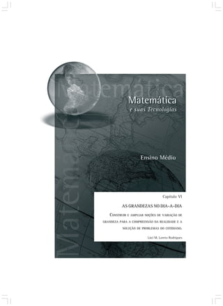 Capítulo VI 
AS GRANDEZAS NO DIA-A-DIA 
CONSTRUIR E AMPLIAR NOÇÕES DE VARIAÇÃO DE 
GRANDEZA PARA A COMPREENSÃO DA REALIDADE E A 
SOLUÇÃO DE PROBLEMAS DO COTIDIANO. 
Lúci M. Loreto Rodrigues 
 
