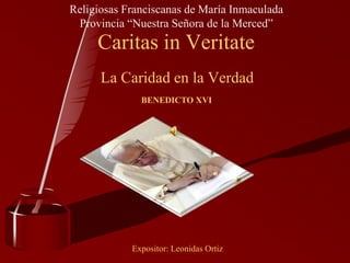 La Caridad en la Verdad
Caritas in Veritate
BENEDICTO XVI
Expositor: Leonidas Ortiz
Religiosas Franciscanas de María Inmaculada
Provincia “Nuestra Señora de la Merced”
 