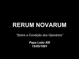 RERUM NOVARUM “ Sobre a Condição dos Operários” Papa Leão XIII 15/05/1891 