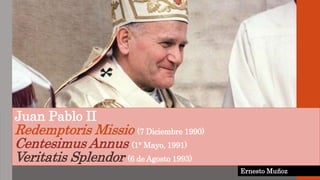 Ernesto Muñoz
Juan Pablo II
Redemptoris Missio (7 Diciembre 1990)
Centesimus Annus (1° Mayo, 1991)
Veritatis Splendor (6 de Agosto 1993)
 