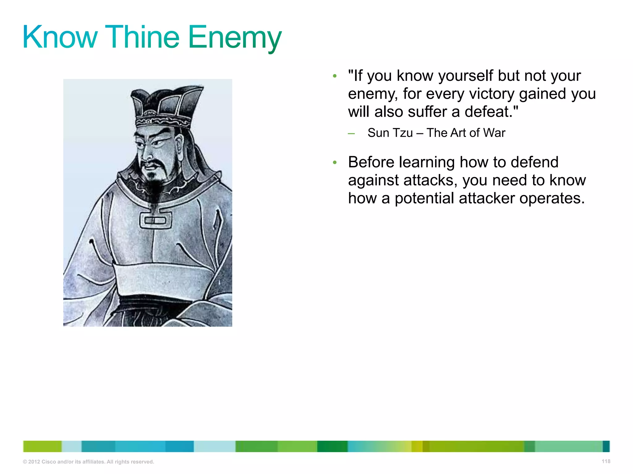 • "If you know yourself but not your

enemy, for every victory gained you
will also suffer a defeat."
–

Sun Tzu – The Art of War

• Before learning how to defend

against attacks, you need to know
how a potential attacker operates.

© 2012 Cisco and/or its affiliates. All rights reserved.

118

 