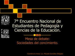 7 °  Encuentro Nacional de Estudiantes de Pedagogía y Ciencias de la Educación. Mesa de debate: Sociedades del concimiento. Coordina la mesa: Lic. Micaela González Delgado 