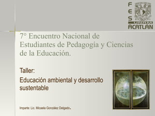7 °  Encuentro Nacional de Estudiantes de Pedagogía y Ciencias de la Educación. Taller: Educación ambiental y desarrollo sustentable Imparte: Lic. Micaela González Delgado . 