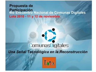 Organiza Produce Apoya 4to Encuentro Nacional de Comunas Digitales Lota 2010 - 11 y 12 de noviembre Propuesta de Participación Una Señal Tecnológica en la Reconstrucción 