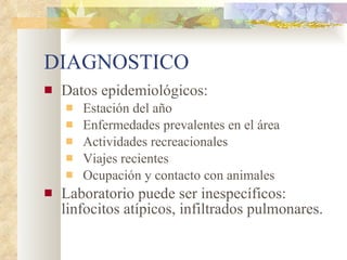 DIAGNOSTICO Datos epidemiológicos: Estación del año Enfermedades prevalentes en el área Actividades recreacionales Viajes recientes Ocupación y contacto con animales Laboratorio puede ser inespecíficos: linfocitos atípicos, infiltrados pulmonares. 