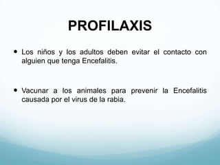 PROFILAXIS
 Los niños y los adultos deben evitar el contacto con
  alguien que tenga Encefalitis.



 Vacunar a los animales para prevenir la Encefalitis
  causada por el virus de la rabia.
 