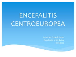 ENCEFALITIS
CENTROEUROPEA
Laura Mª Frápolli Perez
Estudiante 5º Medicina
Zaragoza
 