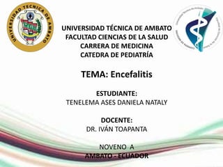 UNIVERSIDAD TÉCNICA DE AMBATO
FACULTAD CIENCIAS DE LA SALUD
CARRERA DE MEDICINA
CATEDRA DE PEDIATRÍA
TEMA: Encefalitis
ESTUDIANTE:
TENELEMA ASES DANIELA NATALY
DOCENTE:
DR. IVÁN TOAPANTA
NOVENO A
AMBATO - ECUADOR
 