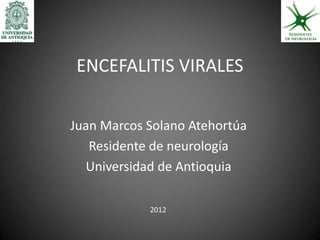 ENCEFALITIS VIRALES

Juan Marcos Solano Atehortúa
   Residente de neurología
  Universidad de Antioquia

            2012
 