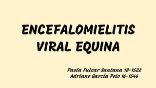ENCEFALOMIELITIS
VIRAL EQUINA
Paola Fulcar Santana 18-1522
Adriano García Polo 16-1546
 