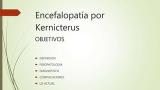 Encefalopatía por
Kernicterus
OBJETIVOS
 DEFINICION
 FISIOPATOLOGIA
 DIAGNOSTICO
 COMPLICACIONES
 LO ACTUAL
 