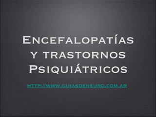 Encefalopatías y trastornos Psiquiátricos http://www.guiasdeneuro.com.ar   