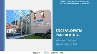 ENCEFALOPATIA
PANCREATICA
Alvaro Mezza Gomez
Concurrente 1°er Año
v
 