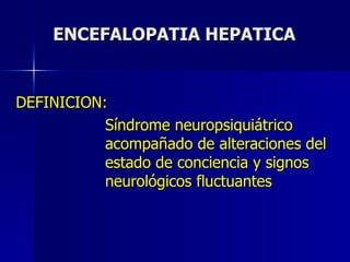 ENCEFALOPATIA HEPATICA DEFINICION:   Síndrome neuropsiquiátrico    acompañado de alteraciones del    estado de conciencia y signos    neurológicos fluctuantes 