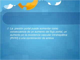 La presión portal puede aumentar como
consecuencia de un aumento del flujo portal, un
aumento en la resistencia vascular intrahepática
(RVIH) o una combinación de ambos
 