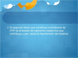 El segundo factor que constituye el síndrome de
HTP es el estado de hiperemia esplácnica que
contribuye y per- petúa la hipertensión del sistema.
 