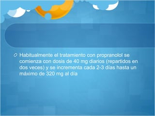 Habitualmente el tratamiento con propranolol se
comienza con dosis de 40 mg diarios (repartidos en
dos veces) y se incrementa cada 2-3 días hasta un
máximo de 320 mg al día
 