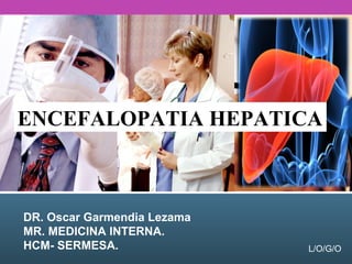 L/O/G/O
DR. Oscar Garmendia Lezama
MR. MEDICINA INTERNA.
HCM- SERMESA.
ENCEFALOPATIA HEPATICA
 