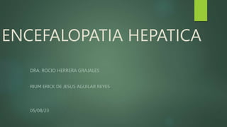 ENCEFALOPATIA HEPATICA
DRA. ROCIO HERRERA GRAJALES
RIUM ERICK DE JESUS AGUILAR REYES
05/08/23
 