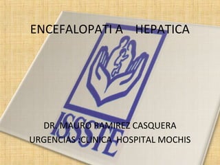 ENCEFALOPATI A HEPATICA 
DR. MAURO RAMIREZ CASQUERA 
URGENCIAS :CLINICA HOSPITAL MOCHIS 
 
