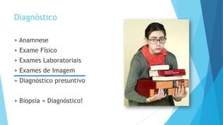 Diagnóstico
+ Anamnese
+ Exame Físico
+ Exames Laboratoriais
+ Exames de Imagem
= Diagnóstico presuntivo
+ Biopsia = Diagnóstico!
 