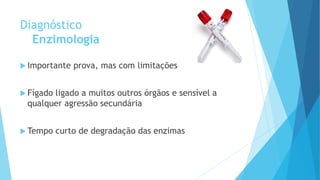 Diagnóstico
Enzimologia
 Importante prova, mas com limitações
 Fígado ligado a muitos outros órgãos e sensível a
qualquer agressão secundária
 Tempo curto de degradação das enzimas
 