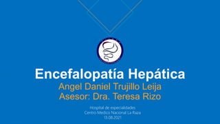 Encefalopatía Hepática
Angel Daniel Trujillo Leija
Asesor: Dra. Teresa Rizo
Hospital de especialidades
Centro Medico Nacional La Raza
13.08.2021
 