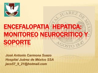 ENCEFALOPATIA HEPATICA:
MONITOREO NEUROCRITICO Y
SOPORTE
José Antonio Carmona Suazo
Hospital Juárez de México SSA
jacs57_9_21@hotmail.com
 