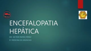 ENCEFALOPATIA
HEPÁTICA
DR. VICTOR MATEO PÉREZ
R1 MEDICINA DE URGENCIAS
 