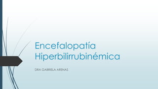 Encefalopatía
Hiperbilirrubinémica
DRA GABRIELA ARENAS

 