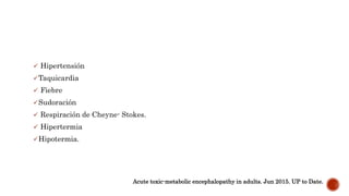  Hipertensión
Taquicardia
 Fiebre
Sudoración
 Respiración de Cheyne- Stokes.
 Hipertermia
Hipotermia.
Acute toxic-metabolic encephalopathy in adults. Jun 2015. UP to Date.
 