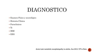  Examen Físico y neurológico
 Historia Clínica
 Paraclinicos
 Tc
 IRM
 EEG
Acute toxic-metabolic encephalopathy in adults. Jun 2015. UP to Date.
 