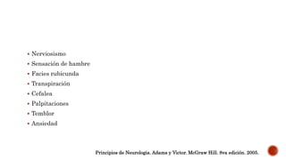  Nerviosismo
 Sensación de hambre
 Facies rubicunda
 Transpiración
 Cefalea
 Palpitaciones
 Temblor
 Ansiedad
Principios de Neurologia. Adams y Victor. McGraw Hill. 8va edición. 2005.
 